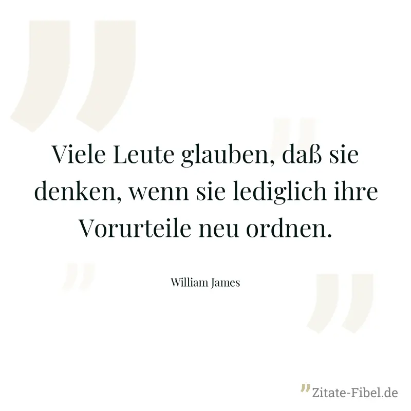 Viele Leute glauben, daß sie denken, wenn sie lediglich ihre Vorurteile neu ordnen. - William James