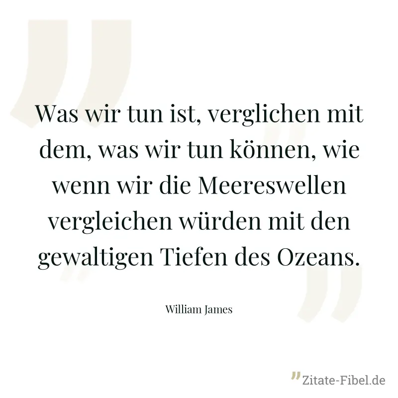 Was wir tun ist, verglichen mit dem, was wir tun können, wie wenn wir die Meereswellen vergleichen würden mit den gewaltigen Tiefen des Ozeans. - William James