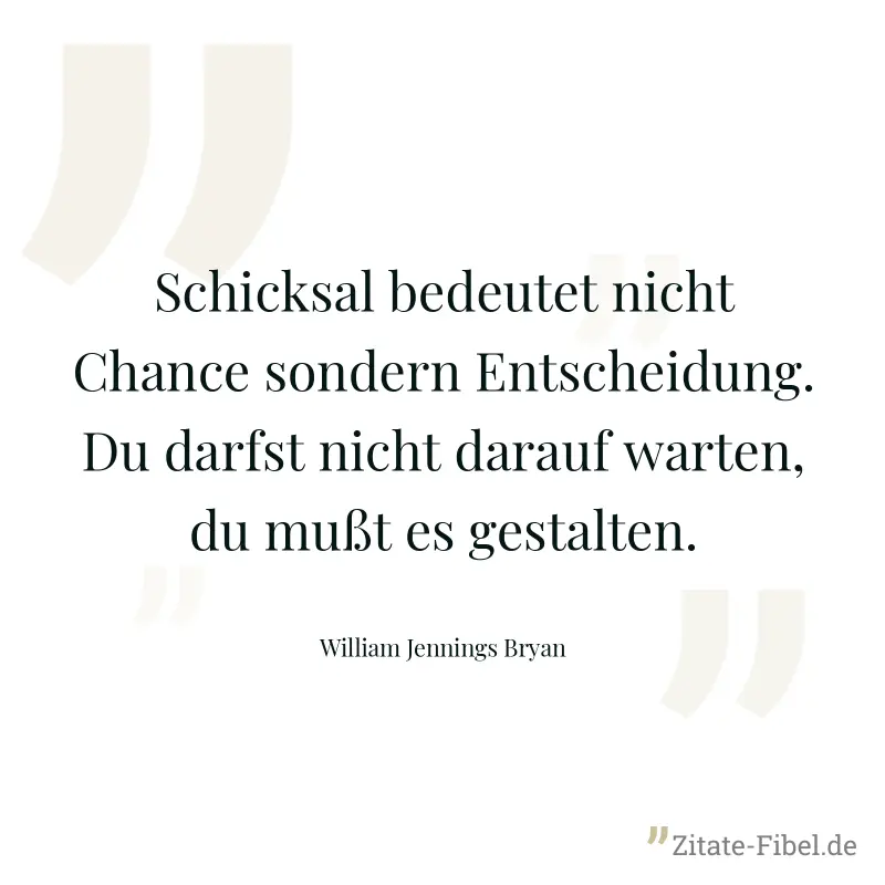 Schicksal bedeutet nicht Chance sondern Entscheidung. Du darfst nicht darauf warten, du mußt es gestalten. - William Jennings Bryan