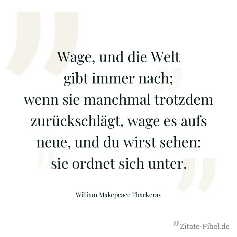 Wage, und die Welt gibt immer nach; wenn sie manchmal trotzdem zurückschlägt, wage es aufs neue, und du wirst sehen: sie ordnet sich unter. - William Makepeace Thackeray
