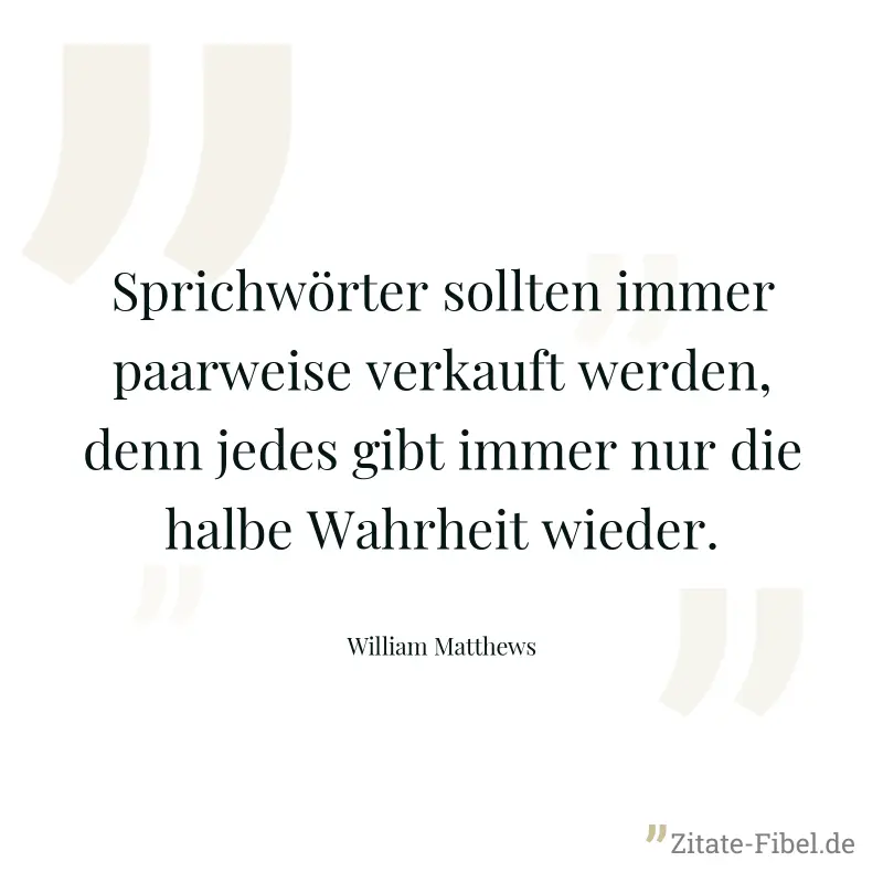 Sprichwörter sollten immer paarweise verkauft werden, denn jedes gibt immer nur die halbe Wahrheit wieder. - William Matthews