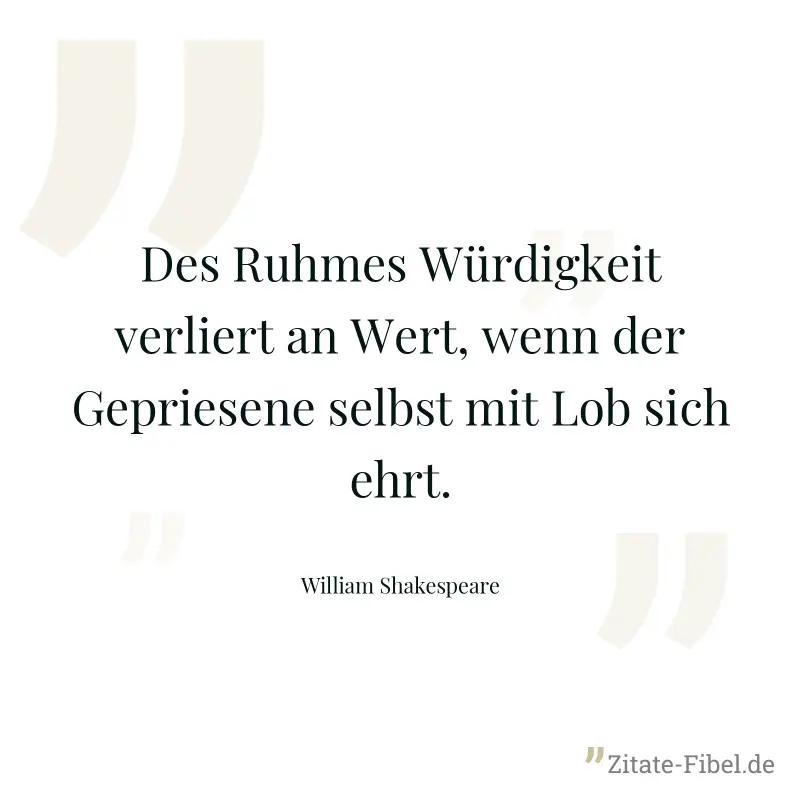 Des Ruhmes Würdigkeit verliert an Wert, wenn der Gepriesene selbst mit Lob sich ehrt. - William Shakespeare