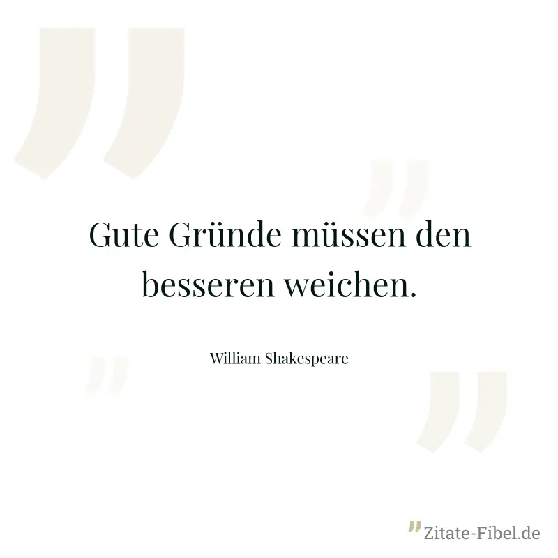 Gute Gründe müssen den besseren weichen. - William Shakespeare