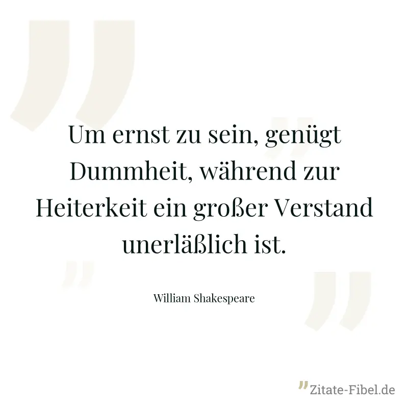 Um ernst zu sein, genügt Dummheit, während zur Heiterkeit ein großer Verstand unerläßlich ist. - William Shakespeare
