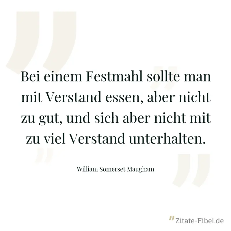 Bei einem Festmahl sollte man mit Verstand essen, aber nicht zu gut, und sich aber nicht mit zu viel Verstand unterhalten. - William Somerset Maugham