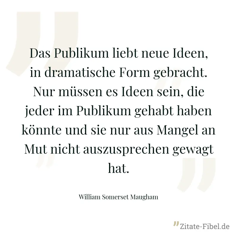 Das Publikum liebt neue Ideen, in dramatische Form gebracht. Nur müssen es Ideen sein, die jeder im Publikum gehabt haben könnte und sie nur aus Mangel an Mut nicht auszusprechen gewagt hat. - William Somerset Maugham