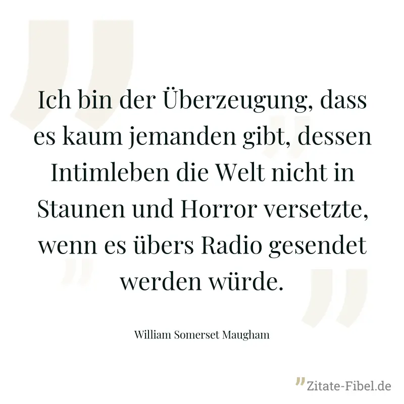 Ich bin der Überzeugung, dass es kaum jemanden gibt, dessen Intimleben die Welt nicht in Staunen und Horror versetzte, wenn es übers Radio gesendet werden würde. - William Somerset Maugham