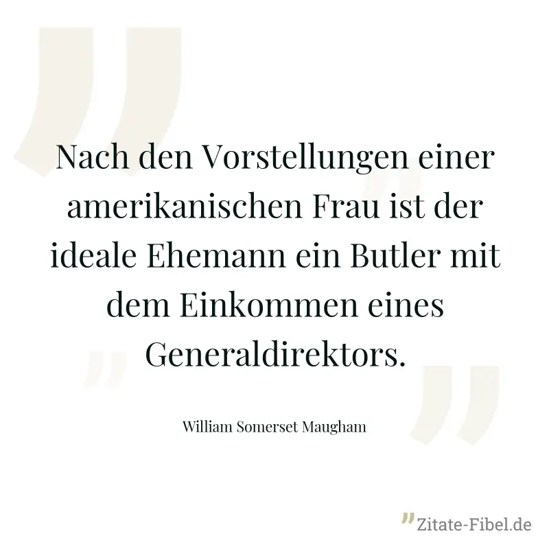 Nach den Vorstellungen einer amerikanischen Frau ist der ideale Ehemann ein Butler mit dem Einkommen eines Generaldirektors. - William Somerset Maugham