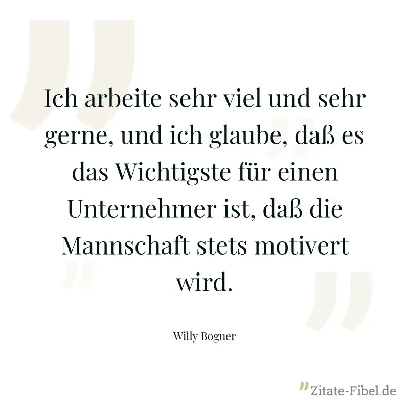 Ich arbeite sehr viel und sehr gerne, und ich glaube, daß es das Wichtigste für einen Unternehmer ist, daß die Mannschaft stets motivert wird. - Willy Bogner