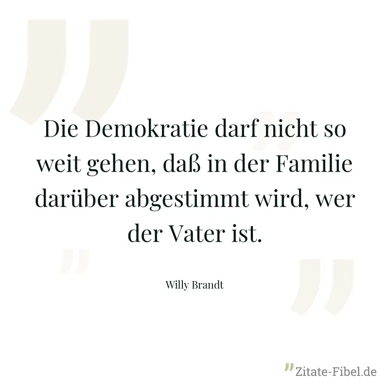 Die Demokratie darf nicht so weit gehen, daß in der Familie darüber abgestimmt wird, wer der Vater ist. - Willy Brandt