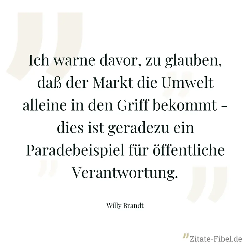 Ich warne davor, zu glauben, daß der Markt die Umwelt alleine in den Griff bekommt - dies ist geradezu ein Paradebeispiel für öffentliche Verantwortung. - Willy Brandt