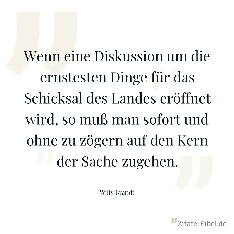 Wenn eine Diskussion um die ernstesten Dinge für das Schicksal des Landes eröffnet wird, so muß man sofort und ohne zu zögern auf den Kern der Sache zugehen. - Willy Brandt