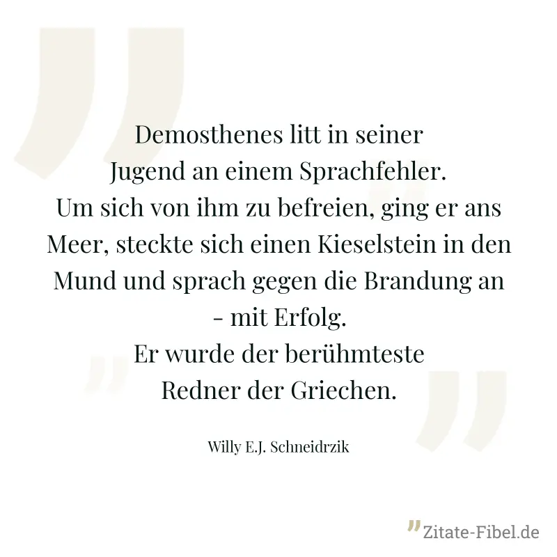 Demosthenes litt in seiner Jugend an einem Sprachfehler. Um sich von ihm zu befreien, ging er ans Meer, steckte sich einen Kieselstein in den Mund und sprach gegen die Brandung an - mit Erfolg. Er wur - Willy E.J. Schneidrzik