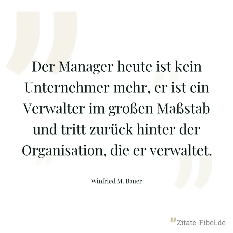 Der Manager heute ist kein Unternehmer mehr, er ist ein Verwalter im großen Maßstab und tritt zurück hinter der Organisation, die er verwaltet. - Winfried M. Bauer