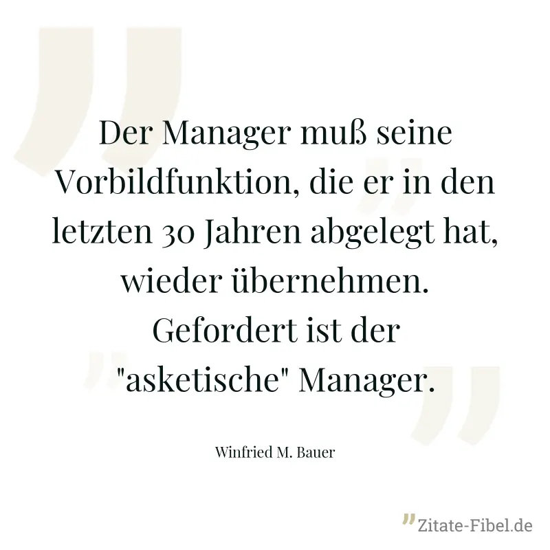 Der Manager muß seine Vorbildfunktion, die er in den letzten 30 Jahren abgelegt hat, wieder übernehmen. Gefordert ist der "asketische" Manager. - Winfried M. Bauer