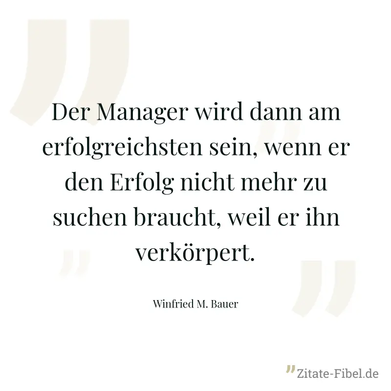 Der Manager wird dann am erfolgreichsten sein, wenn er den Erfolg nicht mehr zu suchen braucht, weil er ihn verkörpert. - Winfried M. Bauer