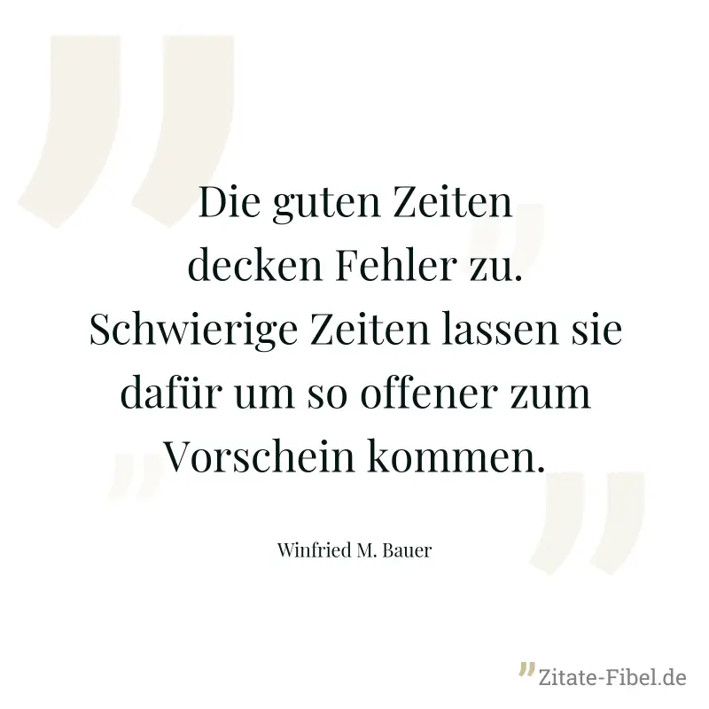 Die guten Zeiten decken Fehler zu. Schwierige Zeiten lassen sie dafür um so offener zum Vorschein kommen. - Winfried M. Bauer