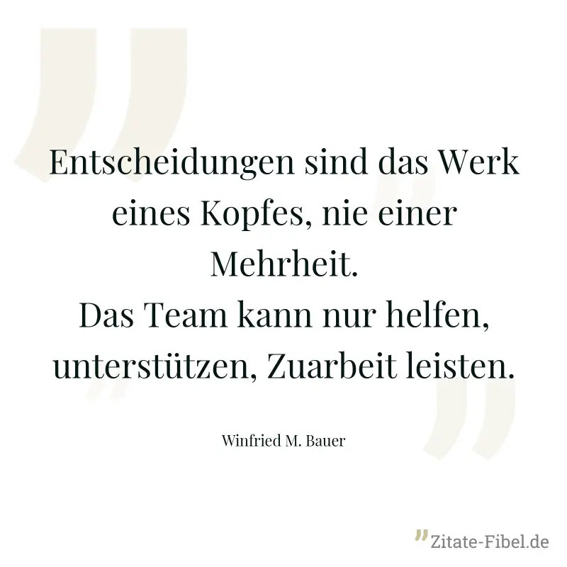 Entscheidungen sind das Werk eines Kopfes, nie einer Mehrheit. Das Team kann nur helfen, unterstützen, Zuarbeit leisten. - Winfried M. Bauer