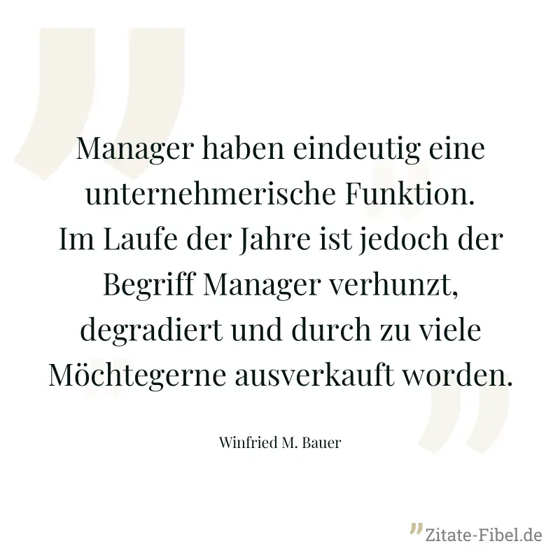 Manager haben eindeutig eine unternehmerische Funktion. Im Laufe der Jahre ist jedoch der Begriff Manager verhunzt, degradiert und durch zu viele Möchtegerne ausverkauft worden. - Winfried M. Bauer