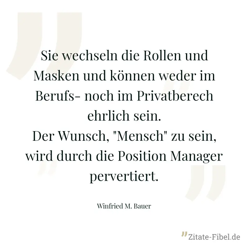 Sie wechseln die Rollen und Masken und können weder im Berufs- noch im Privatberech ehrlich sein. Der Wunsch, "Mensch" zu sein, wird durch die Position Manager pervertiert. - Winfried M. Bauer
