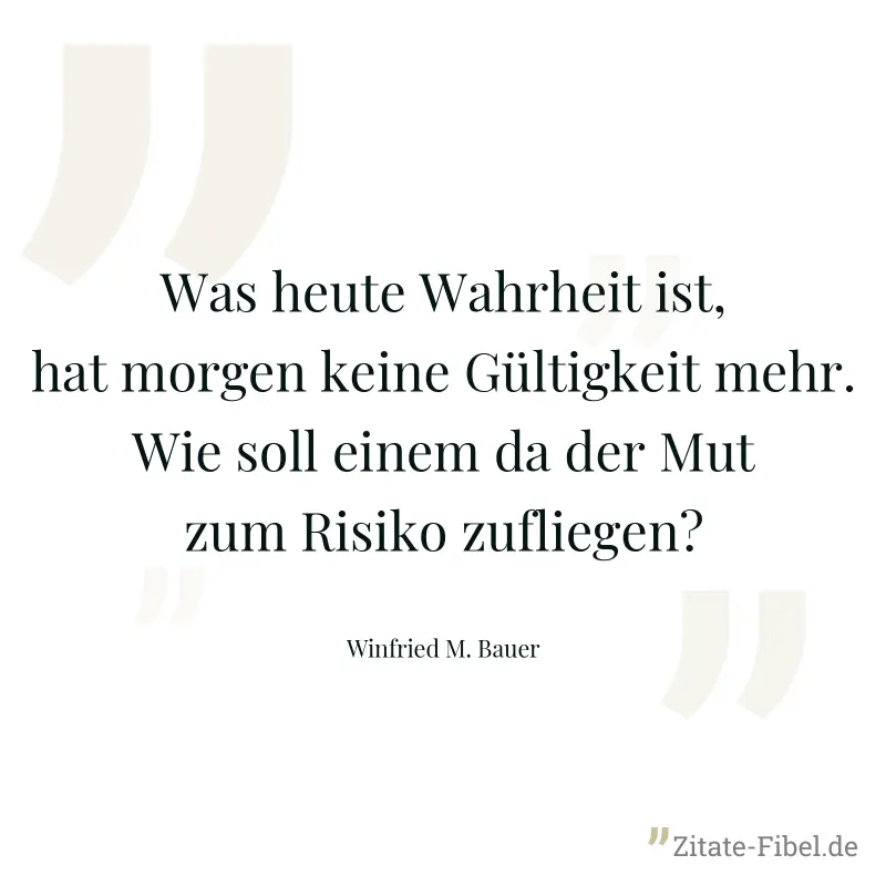 Was heute Wahrheit ist, hat morgen keine Gültigkeit mehr. Wie soll einem da der Mut zum Risiko zufliegen? - Winfried M. Bauer