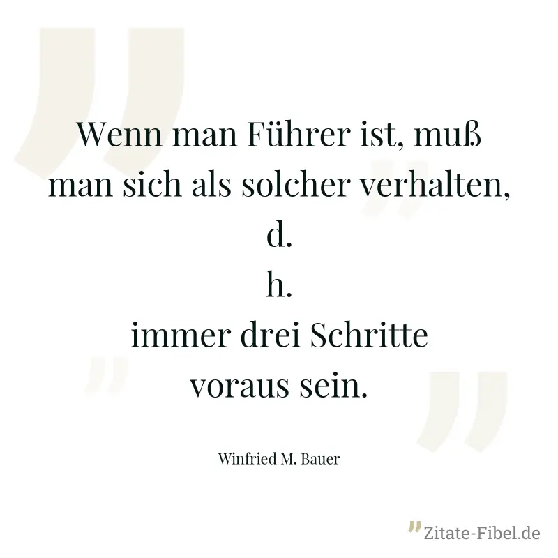 Wenn man Führer ist, muß man sich als solcher verhalten, d.h. immer drei Schritte voraus sein. - Winfried M. Bauer