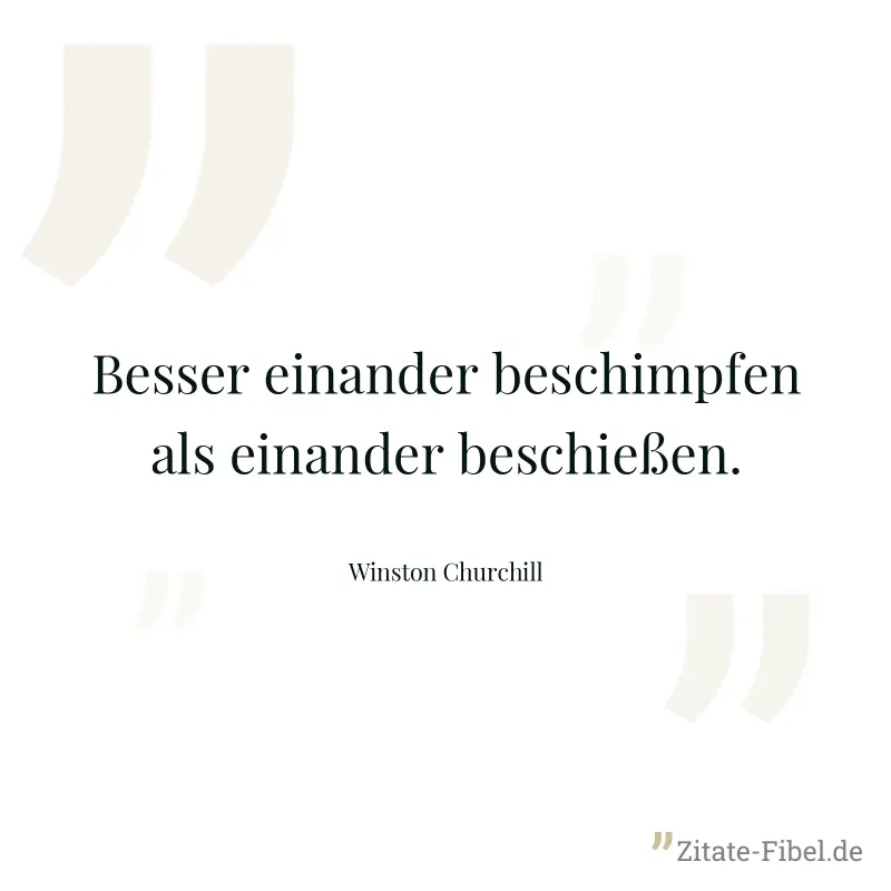 Besser einander beschimpfen als einander beschießen. - Winston Churchill