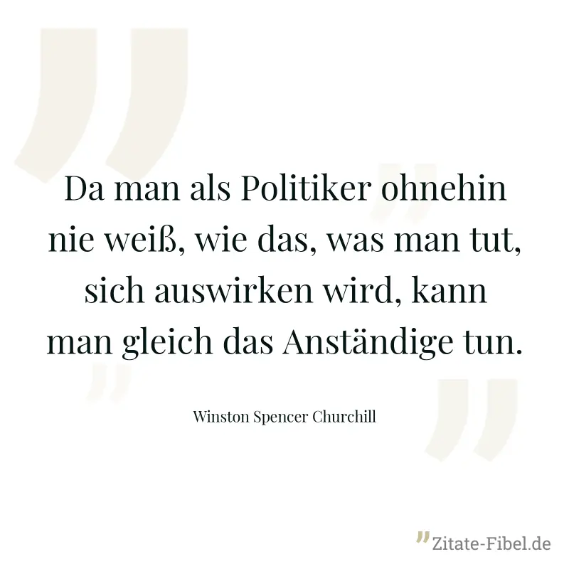 Da man als Politiker ohnehin nie weiß, wie das, was man tut, sich auswirken wird, kann man gleich das Anständige tun. - Winston Spencer Churchill
