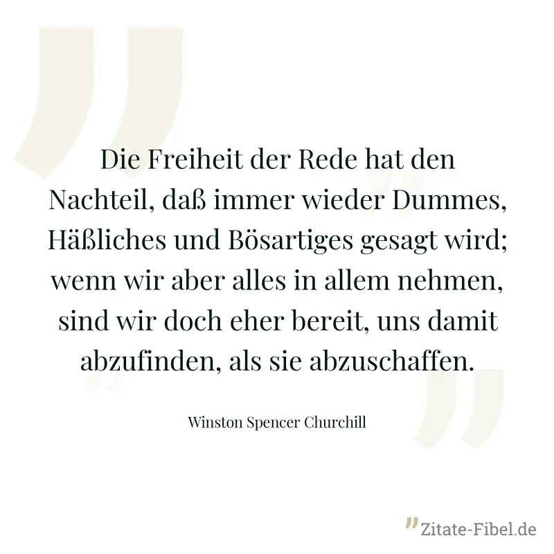 Die Freiheit der Rede hat den Nachteil, daß immer wieder Dummes, Häßliches und Bösartiges gesagt wird; wenn wir aber alles in allem nehmen, sind wir doch eher bereit, uns damit abzufinden, als sie abz - Winston Spencer Churchill