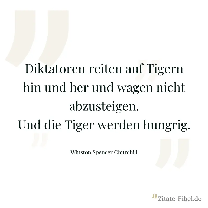 Diktatoren reiten auf Tigern hin und her und wagen nicht abzusteigen. Und die Tiger werden hungrig. - Winston Spencer Churchill