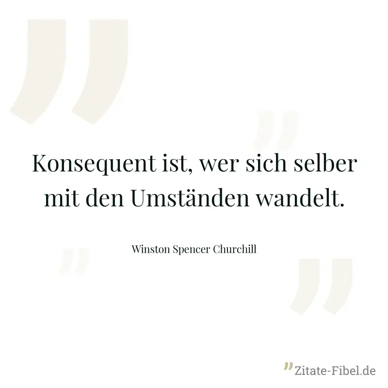 Konsequent ist, wer sich selber mit den Umständen wandelt. - Winston Spencer Churchill