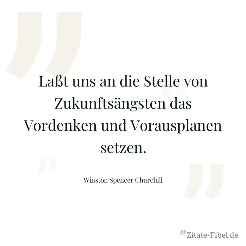 Laßt uns an die Stelle von Zukunftsängsten das Vordenken und Vorausplanen setzen. - Winston Spencer Churchill
