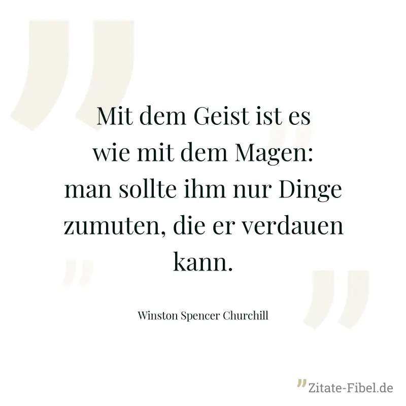 Mit dem Geist ist es wie mit dem Magen: man sollte ihm nur Dinge zumuten, die er verdauen kann. - Winston Spencer Churchill