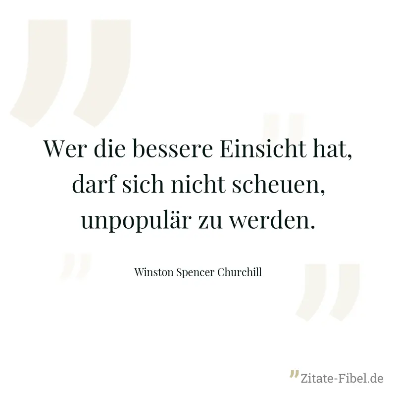 Wer die bessere Einsicht hat, darf sich nicht scheuen, unpopulär zu werden. - Winston Spencer Churchill