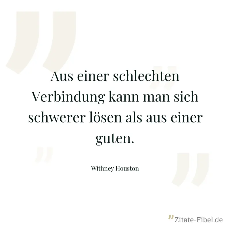 Aus einer schlechten Verbindung kann man sich schwerer lösen als aus einer guten. - Withney Houston