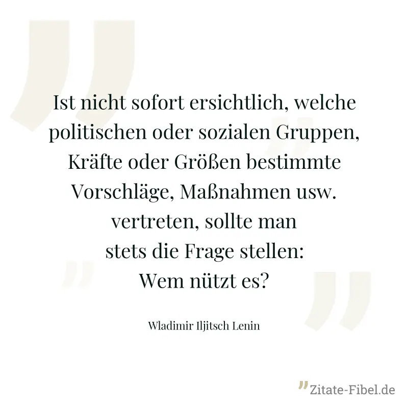 Ist nicht sofort ersichtlich, welche politischen oder sozialen Gruppen, Kräfte oder Größen bestimmte Vorschläge, Maßnahmen usw. vertreten, sollte man stets die Frage stellen: Wem nützt es? - Wladimir Iljitsch Lenin