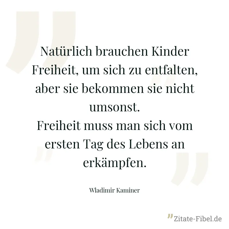 Natürlich brauchen Kinder Freiheit, um sich zu entfalten, aber sie bekommen sie nicht umsonst. Freiheit muss man sich vom ersten Tag des Lebens an erkämpfen. - Wladimir Kaminer
