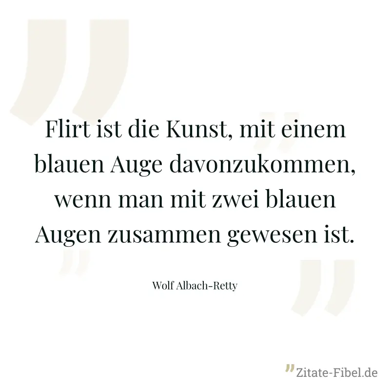 Flirt ist die Kunst, mit einem blauen Auge davonzukommen, wenn man mit zwei blauen Augen zusammen gewesen ist. - Wolf Albach-Retty