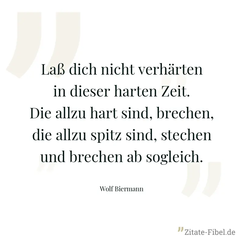 Laß dich nicht verhärten in dieser harten Zeit. Die allzu hart sind, brechen, die allzu spitz sind, stechen und brechen ab sogleich. - Wolf Biermann