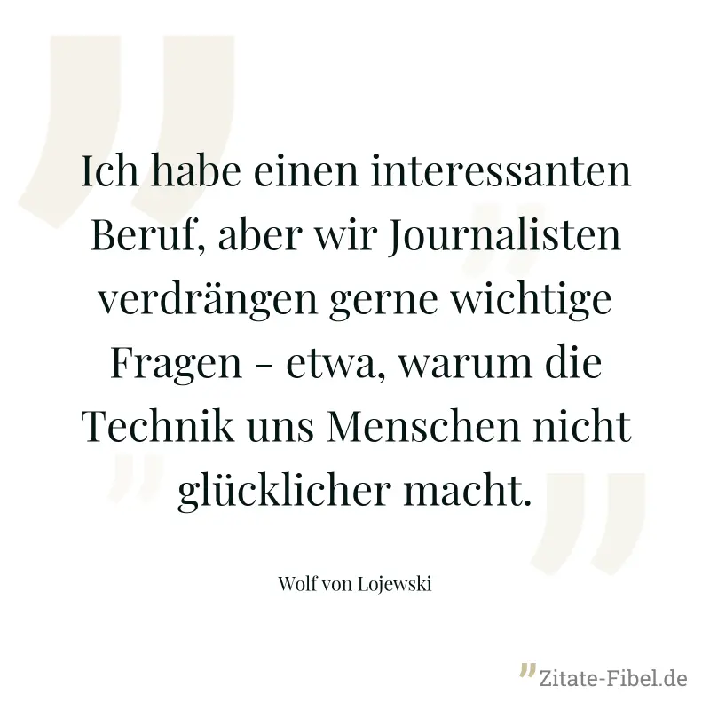 Ich habe einen interessanten Beruf, aber wir Journalisten verdrängen gerne wichtige Fragen - etwa, warum die Technik uns Menschen nicht glücklicher macht. - Wolf von Lojewski