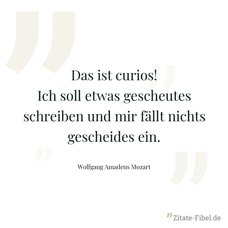 Das ist curios! Ich soll etwas gescheutes schreiben und mir fällt nichts gescheides ein. - Wolfgang Amadeus Mozart