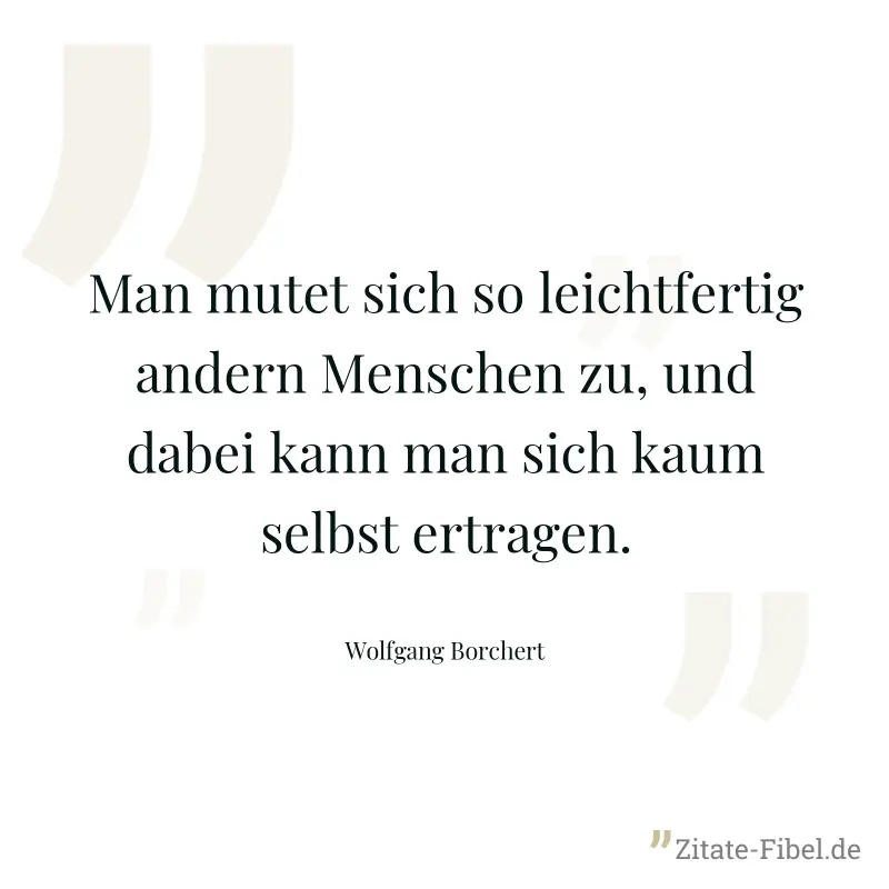 Man mutet sich so leichtfertig andern Menschen zu, und dabei kann man sich kaum selbst ertragen. - Wolfgang Borchert