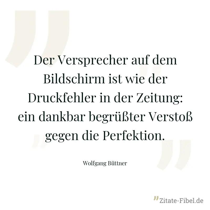 Der Versprecher auf dem Bildschirm ist wie der Druckfehler in der Zeitung: ein dankbar begrüßter Verstoß gegen die Perfektion. - Wolfgang Büttner