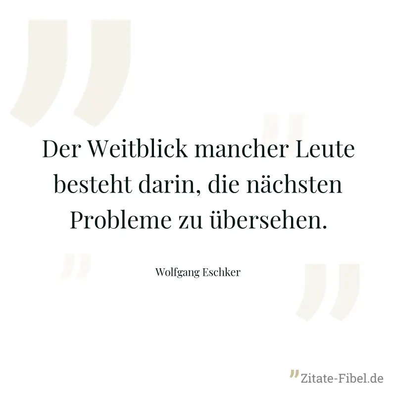 Der Weitblick mancher Leute besteht darin, die nächsten Probleme zu übersehen. - Wolfgang Eschker