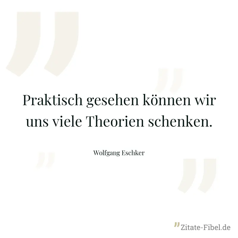 Praktisch gesehen können wir uns viele Theorien schenken. - Wolfgang Eschker
