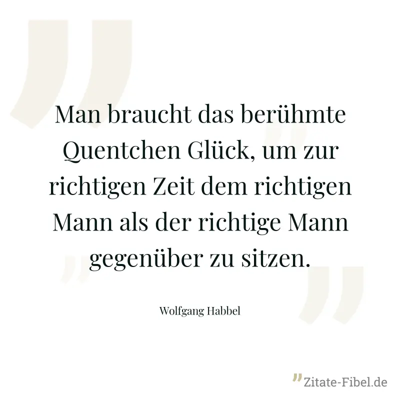 Man braucht das berühmte Quentchen Glück, um zur richtigen Zeit dem richtigen Mann als der richtige Mann gegenüber zu sitzen. - Wolfgang Habbel