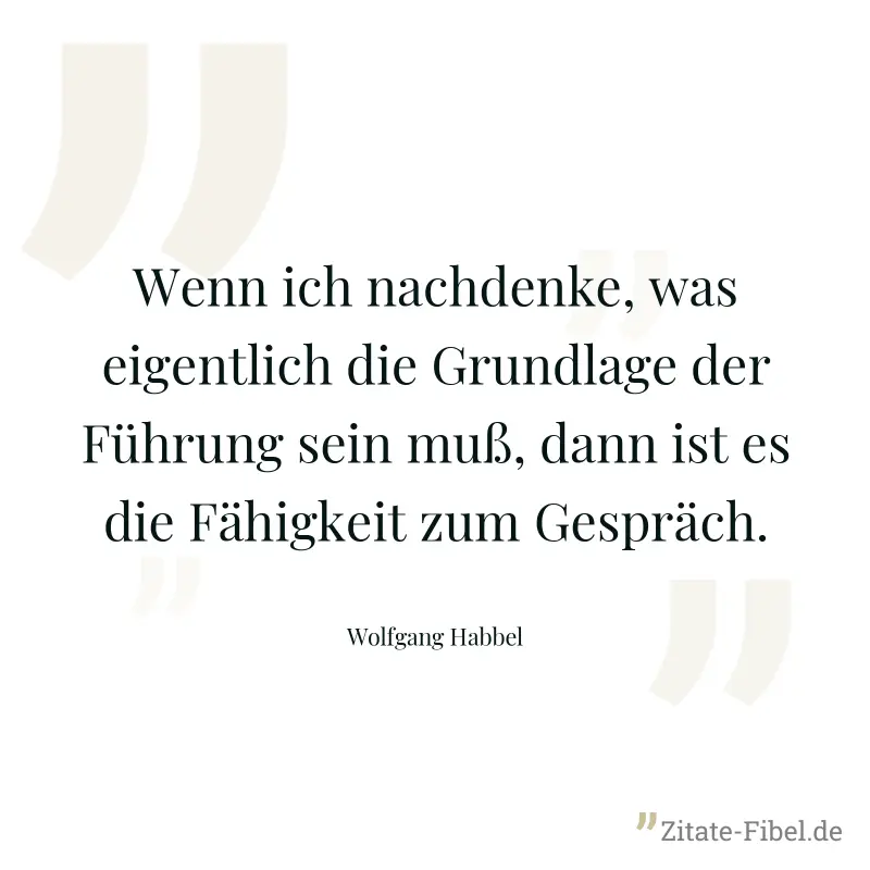 Wenn ich nachdenke, was eigentlich die Grundlage der Führung sein muß, dann ist es die Fähigkeit zum Gespräch. - Wolfgang Habbel