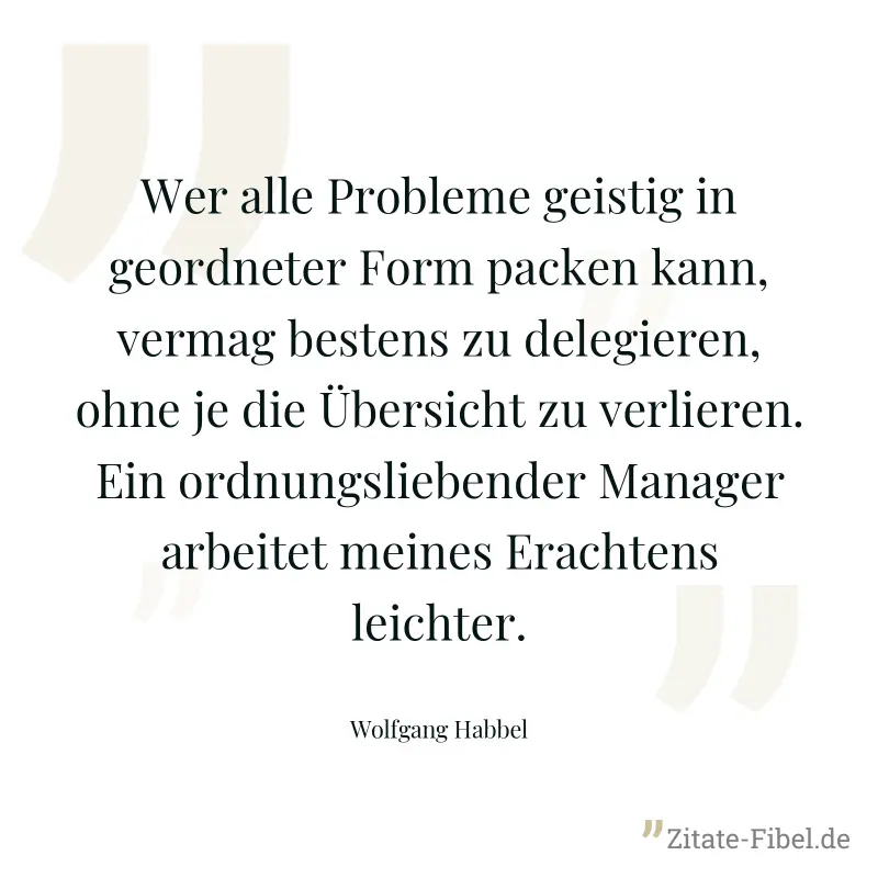 Wer alle Probleme geistig in geordneter Form packen kann, vermag bestens zu delegieren, ohne je die Übersicht zu verlieren. Ein ordnungsliebender Manager arbeitet meines Erachtens leichter. - Wolfgang Habbel