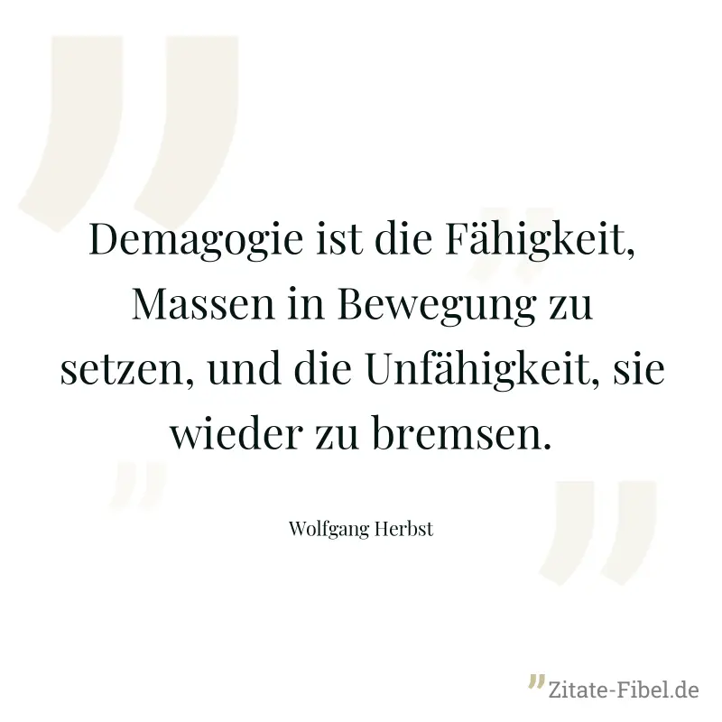 Demagogie ist die Fähigkeit, Massen in Bewegung zu setzen, und die Unfähigkeit, sie wieder zu bremsen. - Wolfgang Herbst