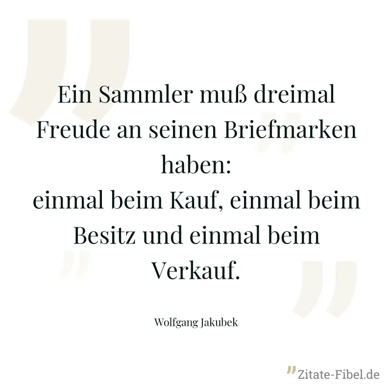 Ein Sammler muß dreimal Freude an seinen Briefmarken haben: einmal beim Kauf, einmal beim Besitz und einmal beim Verkauf. - Wolfgang Jakubek